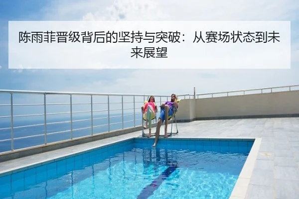 陈雨菲晋级背后的坚持与突破：从赛场状态到未来展望