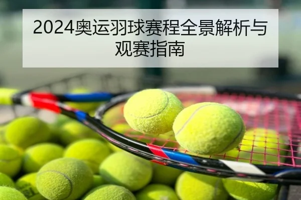 2024奥运羽球赛程全景解析与观赛指南
