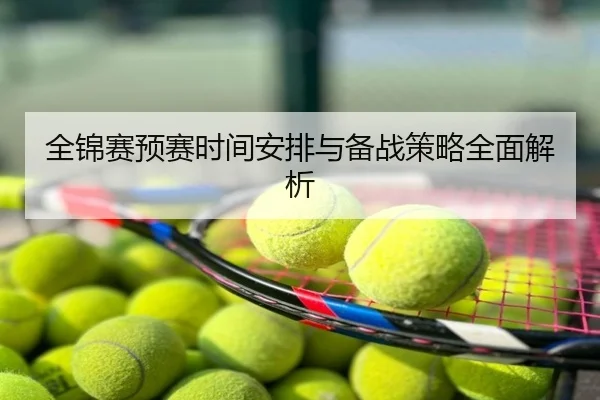 全锦赛预赛时间安排与备战策略全面解析