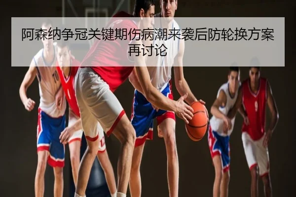 阿森纳争冠关键期伤病潮来袭后防轮换方案再讨论