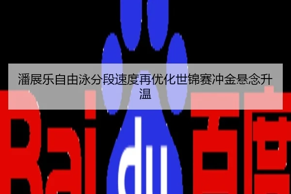 潘展乐自由泳分段速度再优化世锦赛冲金悬念升温