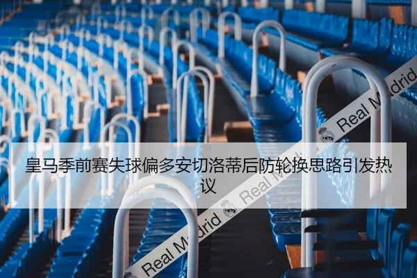 皇马季前赛失球偏多安切洛蒂后防轮换思路引发热议