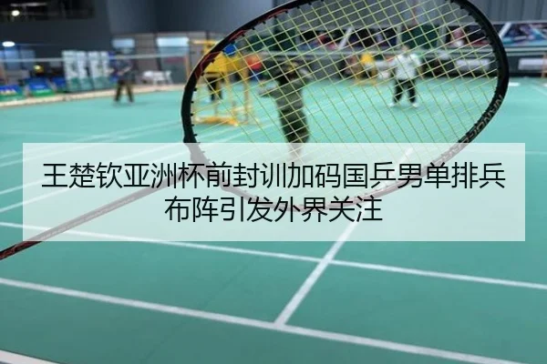 王楚钦亚洲杯前封训加码国乒男单排兵布阵引发外界关注