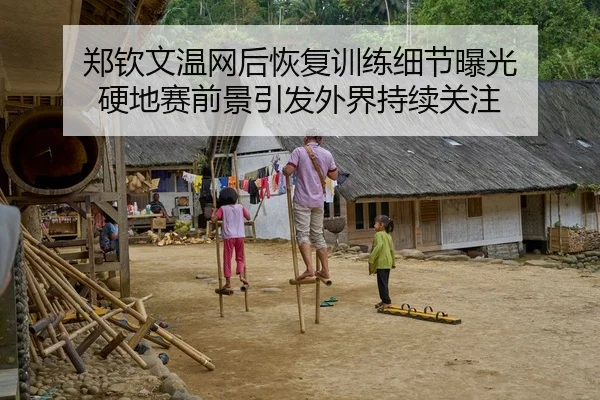 郑钦文温网后恢复训练细节曝光 硬地赛前景引发外界持续关注