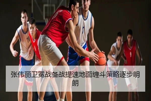 张伟丽卫冕战备战提速地面缠斗策略逐步明朗