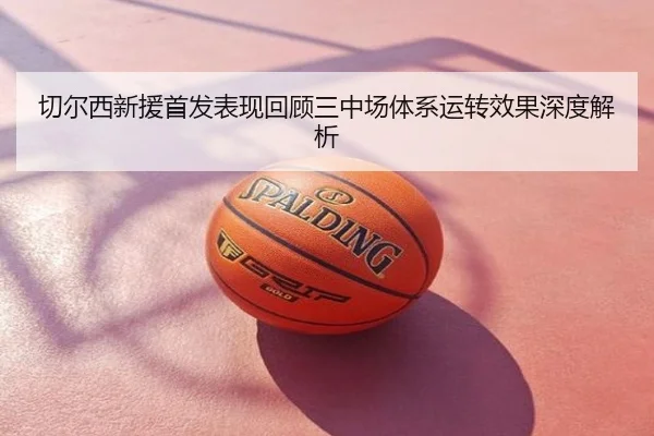 切尔西新援首发表现回顾三中场体系运转效果深度解析