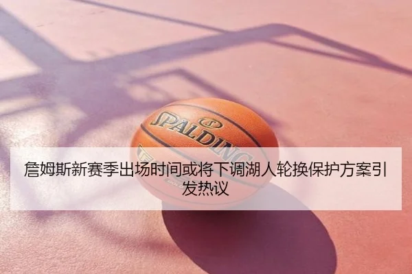 詹姆斯新赛季出场时间或将下调湖人轮换保护方案引发热议