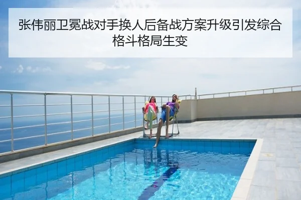 张伟丽卫冕战对手换人后备战方案升级引发综合格斗格局生变