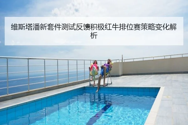 维斯塔潘新套件测试反馈积极红牛排位赛策略变化解析