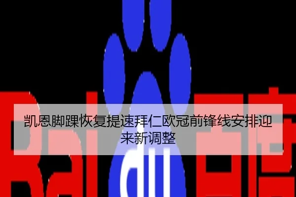 凯恩脚踝恢复提速拜仁欧冠前锋线安排迎来新调整