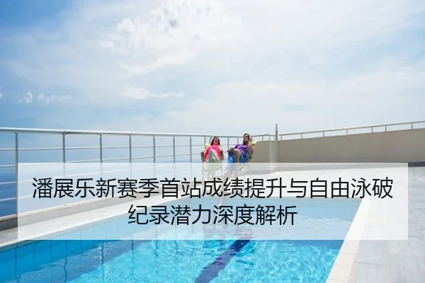 潘展乐新赛季首站成绩提升与自由泳破纪录潜力深度解析