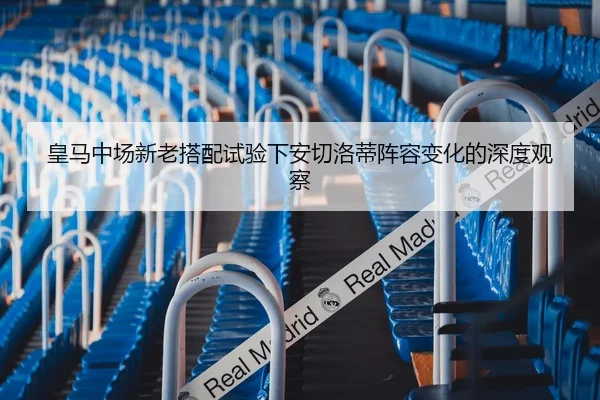 皇马中场新老搭配试验下安切洛蒂阵容变化的深度观察