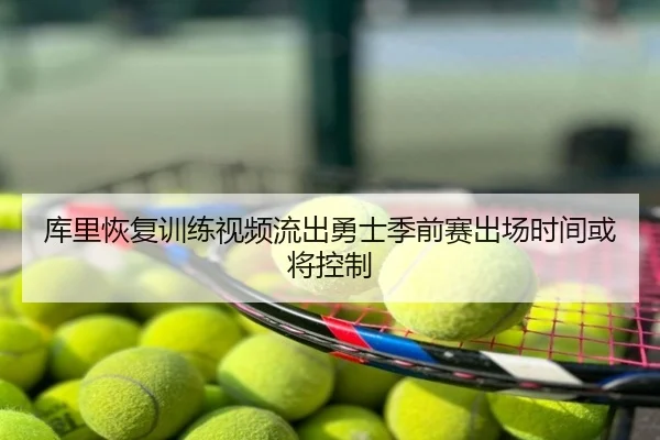 库里恢复训练视频流出勇士季前赛出场时间或将控制